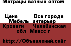 Матрацы ватные оптом. › Цена ­ 265 - Все города Мебель, интерьер » Кровати   . Челябинская обл.,Миасс г.